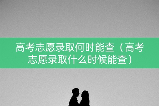高考志愿录取何时能查（高考志愿录取什么时候能查）
