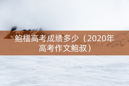 鲍橒高考成绩多少（2020年高考作文鲍叔）