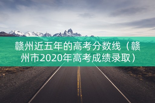 赣州近五年的高考分数线（赣州市2020年高考成绩录取）