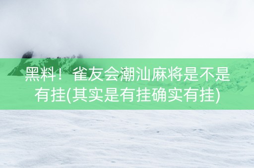 黑料！雀友会潮汕麻将是不是有挂(其实是有挂确实有挂)