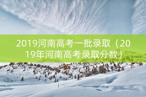 2019河南高考一批录取（2019年河南高考录取分数）