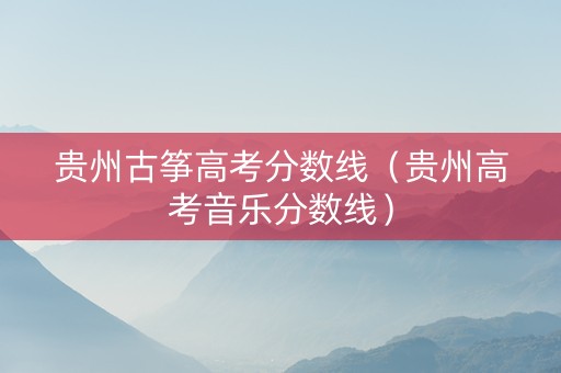 贵州古筝高考分数线（贵州高考音乐分数线）