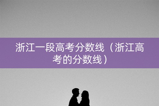 浙江一段高考分数线（浙江高考的分数线）