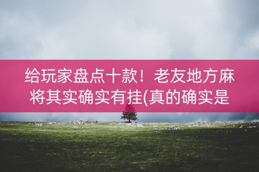 给玩家盘点十款！老友地方麻将其实确实有挂(真的确实是有挂)