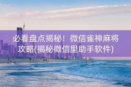 必看盘点揭秘！微信雀神麻将攻略(揭秘微信里助手软件)