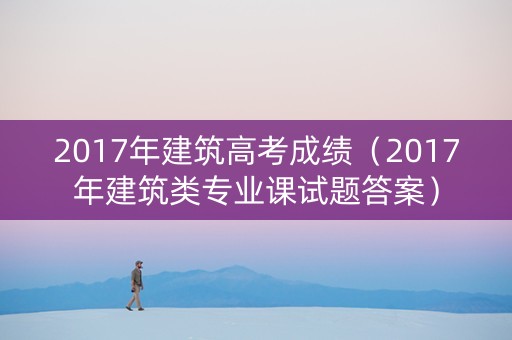 2017年建筑高考成绩（2017年建筑类专业课试题答案）