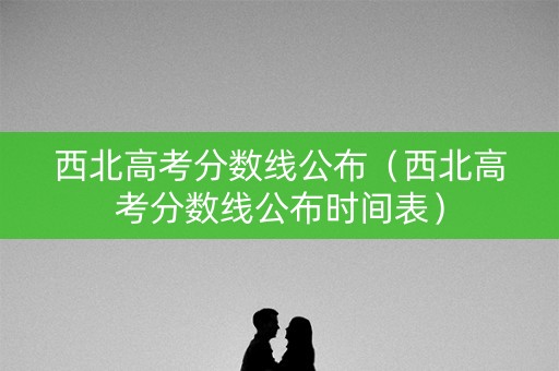 西北高考分数线公布（西北高考分数线公布时间表）