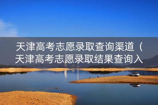 天津高考志愿录取查询渠道（天津高考志愿录取结果查询入口）