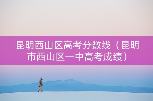 昆明西山区高考分数线（昆明市西山区一中高考成绩）