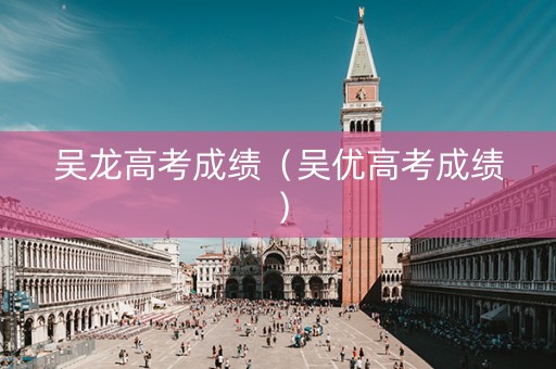 吴龙高考成绩（吴优高考成绩）