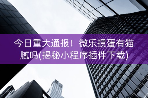 今日重大通报！微乐掼蛋有猫腻吗(揭秘小程序插件下载)