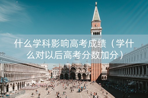 什么学科影响高考成绩（学什么对以后高考分数加分）