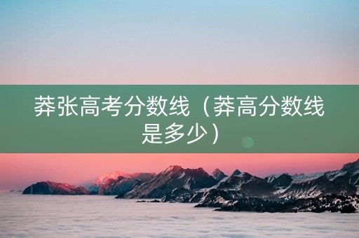 莽张高考分数线（莽高分数线是多少）