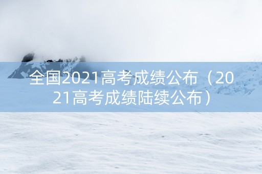 全国2021高考成绩公布（2021高考成绩陆续公布）