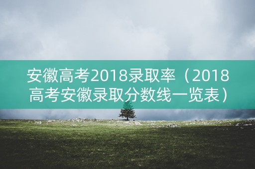 安徽高考2018录取率（2018高考安徽录取分数线一览表）