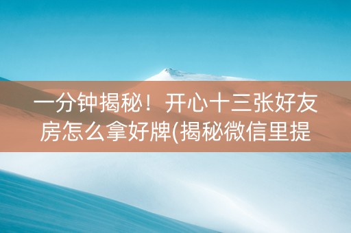 一分钟揭秘！开心十三张好友房怎么拿好牌(揭秘微信里提高胜率)