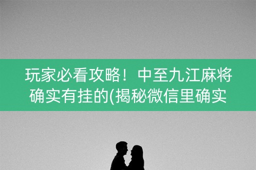 玩家必看攻略！中至九江麻将确实有挂的(揭秘微信里确实有猫腻)