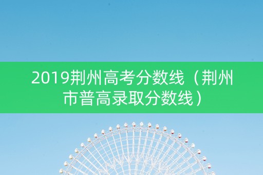 2019荆州高考分数线（荆州市普高录取分数线）
