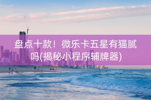 盘点十款！微乐卡五星有猫腻吗(揭秘小程序辅牌器)