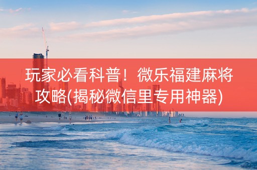玩家必看科普！微乐福建麻将攻略(揭秘微信里专用神器)
