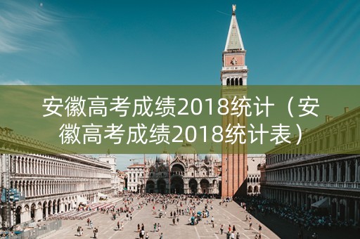 安徽高考成绩2018统计（安徽高考成绩2018统计表）