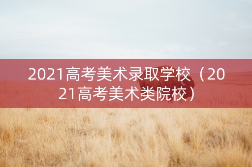2021高考美术录取学校（2021高考美术类院校）