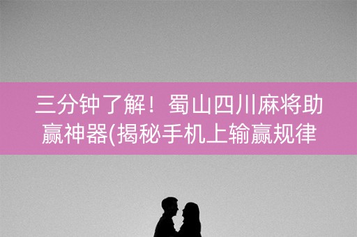 三分钟了解！蜀山四川麻将助赢神器(揭秘手机上输赢规律)