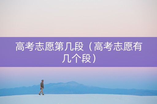 高考志愿第几段（高考志愿有几个段）