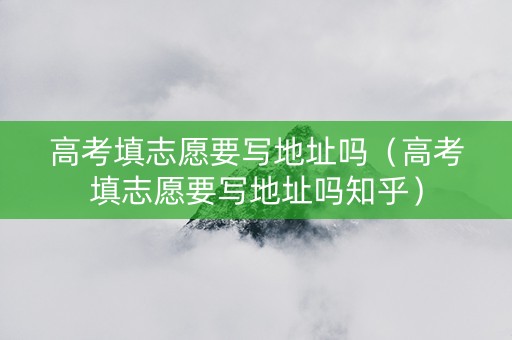 高考填志愿要写地址吗（高考填志愿要写地址吗知乎）