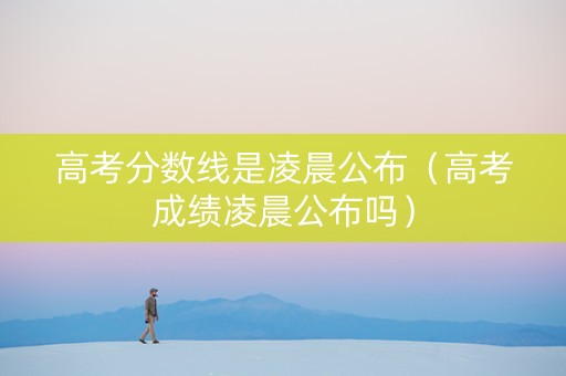 高考分数线是凌晨公布（高考成绩凌晨公布吗）