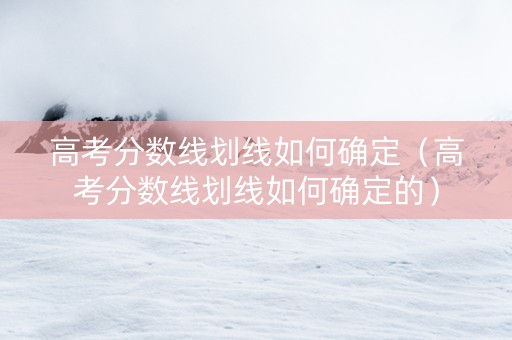 高考分数线划线如何确定（高考分数线划线如何确定的）