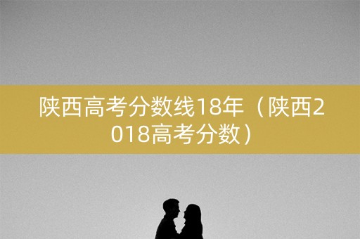 陕西高考分数线18年（陕西2018高考分数）