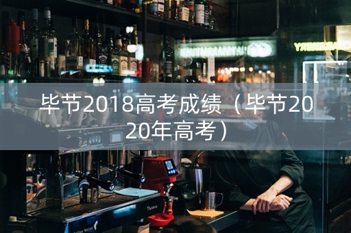 毕节2018高考成绩（毕节2020年高考）