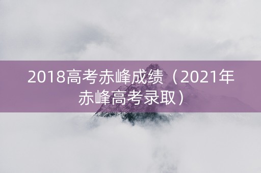 2018高考赤峰成绩（2021年赤峰高考录取）