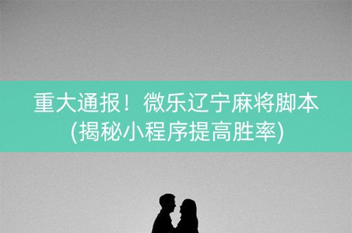 重大通报！微乐辽宁麻将脚本(揭秘小程序提高胜率)