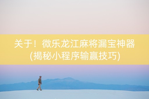 关于！微乐龙江麻将漏宝神器(揭秘小程序输赢技巧)