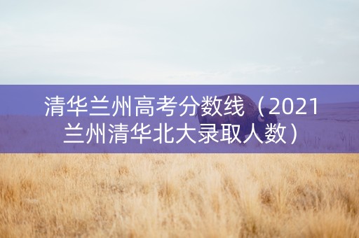清华兰州高考分数线（2021兰州清华北大录取人数）