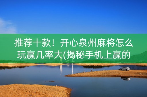 推荐十款！开心泉州麻将怎么玩赢几率大(揭秘手机上赢的秘诀)