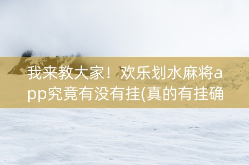 我来教大家！欢乐划水麻将app究竟有没有挂(真的有挂确实有挂)