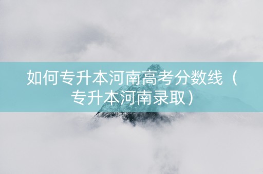 如何专升本河南高考分数线（专升本河南录取）