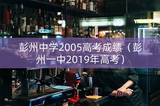 彭州中学2005高考成绩（彭州一中2019年高考）