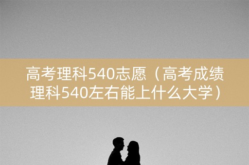 高考理科540志愿（高考成绩理科540左右能上什么大学）