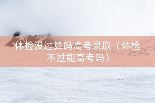 体检没过算吗高考录取（体检不过能高考吗）