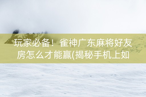 玩家必备！雀神广东麻将好友房怎么才能赢(揭秘手机上如何让牌变好)