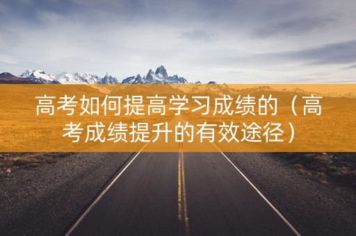 高考如何提高学习成绩的（高考成绩提升的有效途径）