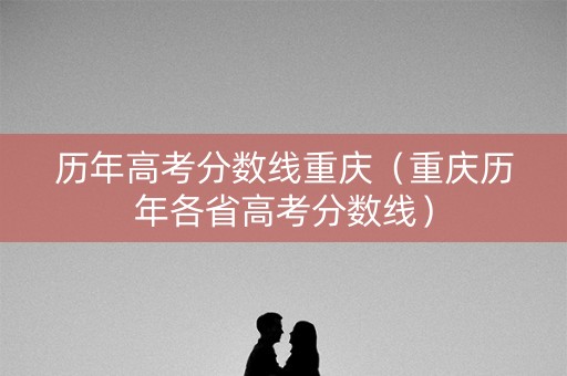 历年高考分数线重庆（重庆历年各省高考分数线）