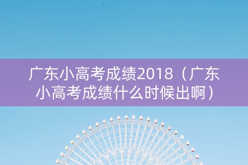 广东小高考成绩2018（广东小高考成绩什么时候出啊）