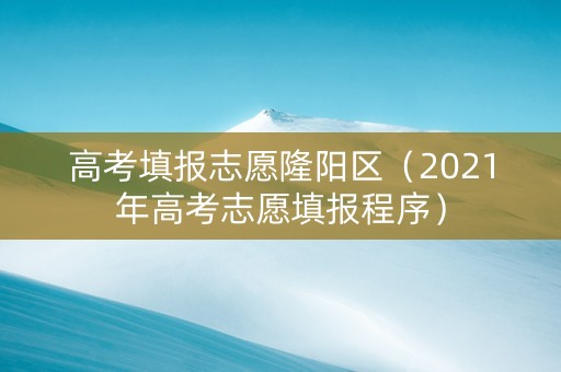 高考填报志愿隆阳区（2021年高考志愿填报程序）