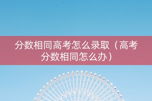 分数相同高考怎么录取（高考分数相同怎么办）