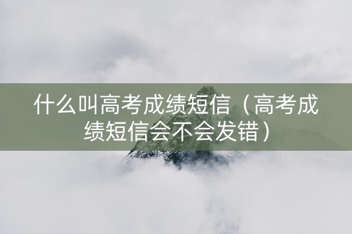 什么叫高考成绩短信（高考成绩短信会不会发错）